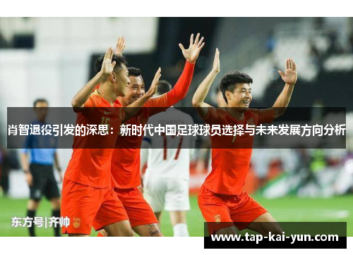 肖智退役引发的深思:新时代中国足球球员选择与未来发展方向分析 肖智退役引发的深思:新时代中国足球球员选择与未来发展方向分析