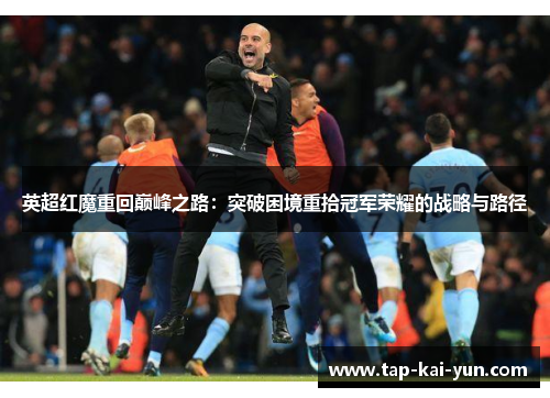 英超红魔重回巅峰之路：突破困境重拾冠军荣耀的战略与路径