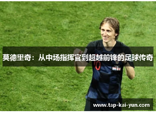 莫德里奇：从中场指挥官到超越前锋的足球传奇