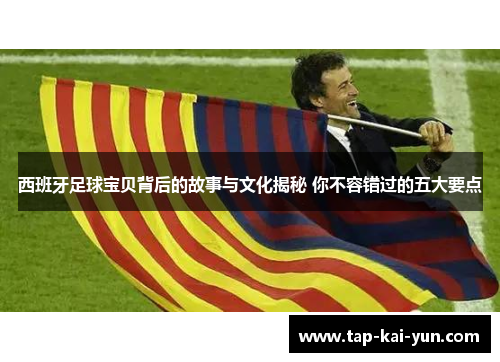 西班牙足球宝贝背后的故事与文化揭秘 你不容错过的五大要点