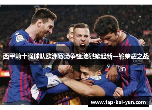 西甲前十强球队欧洲赛场争锋激烈掀起新一轮荣耀之战