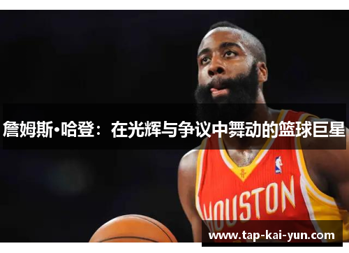 詹姆斯·哈登:在光辉与争议中舞动的篮球巨星 詹姆斯·哈登:在光辉与争议中舞动的篮球巨星