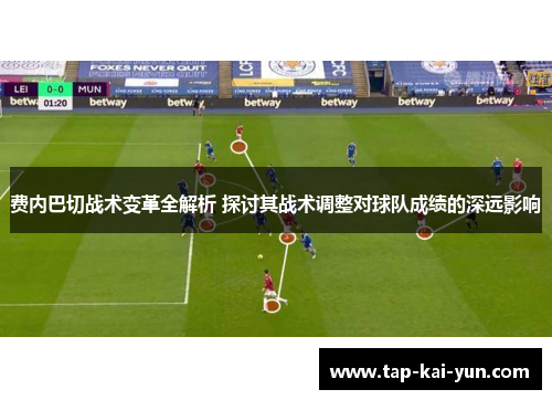 费内巴切战术变革全解析 探讨其战术调整对球队成绩的深远影响