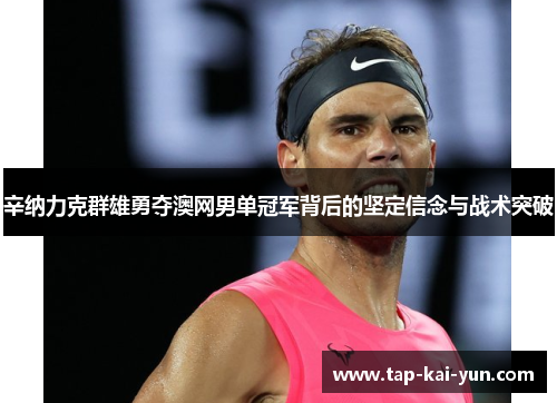 辛纳力克群雄勇夺澳网男单冠军背后的坚定信念与战术突破