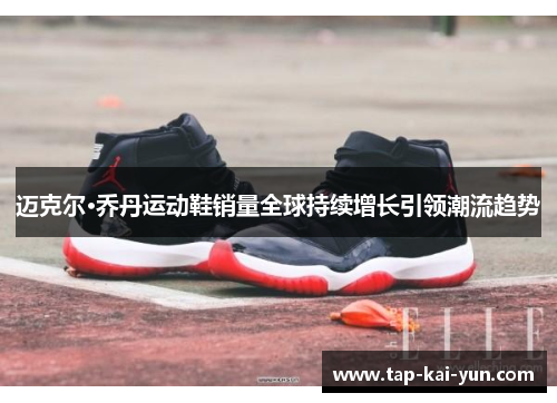 迈克尔·乔丹运动鞋销量全球持续增长引领潮流趋势 迈克尔·乔丹运动鞋销量全球持续增长引领潮流趋势