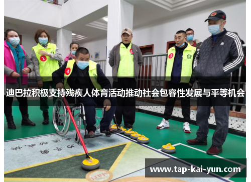 迪巴拉积极支持残疾人体育活动推动社会包容性发展与平等机会