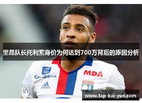 里昂队长托利索身价为何达到700万背后的原因分析