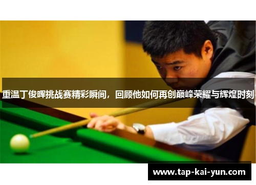 重温丁俊晖挑战赛精彩瞬间,回顾他如何再创巅峰荣耀与辉煌时刻 重温丁俊晖挑战赛精彩瞬间,回顾他如何再创巅峰荣耀与辉煌时刻