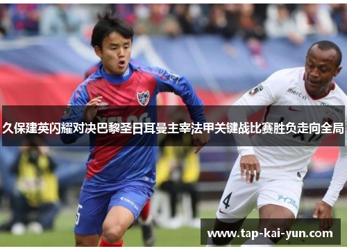 久保建英闪耀对决巴黎圣日耳曼主宰法甲关键战比赛胜负走向全局