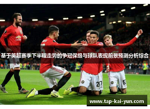 基于英超赛季下半程走势的争冠保级与球队表现前景预测分析综合