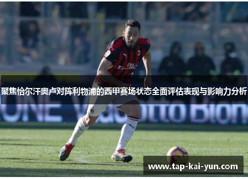 聚焦恰尔汗奥卢对阵利物浦的西甲赛场状态全面评估表现与影响力分析