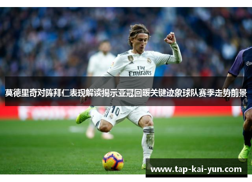 莫德里奇对阵拜仁表现解读揭示亚冠回暖关键迹象球队赛季走势前景 莫德里奇对阵拜仁表现解读揭示亚冠回暖关键迹象球队赛季走势前景