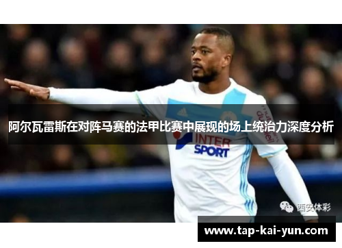 阿尔瓦雷斯在对阵马赛的法甲比赛中展现的场上统治力深度分析