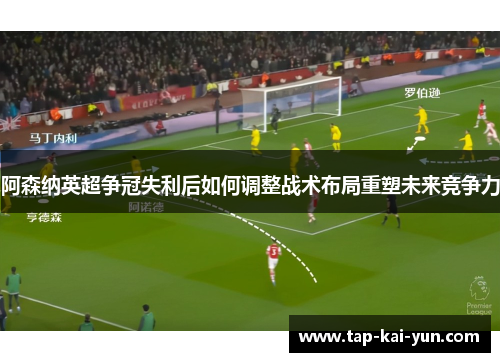 阿森纳英超争冠失利后如何调整战术布局重塑未来竞争力