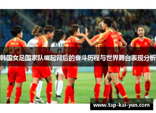 韩国女足国家队崛起背后的奋斗历程与世界舞台表现分析 韩国女足国家队崛起背后的奋斗历程与世界舞台表现分析