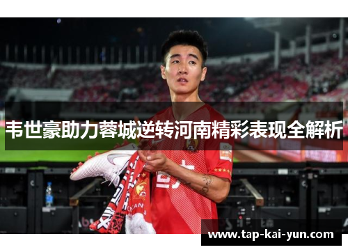韦世豪助力蓉城逆转河南精彩表现全解析 韦世豪助力蓉城逆转河南精彩表现全解析