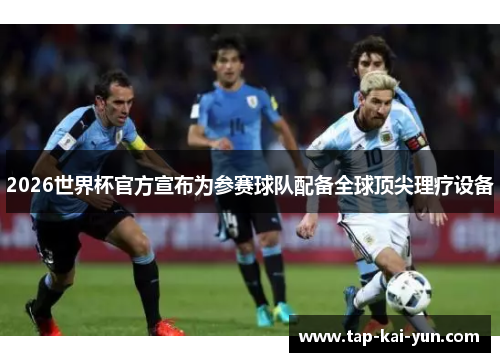 2026世界杯官方宣布为参赛球队配备全球顶尖理疗设备