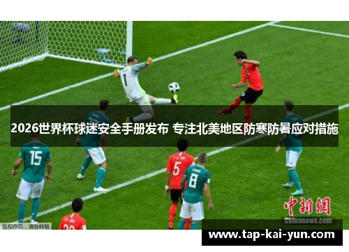 2026世界杯球迷安全手册发布 专注北美地区防寒防暑应对措施 2026世界杯球迷安全手册发布 专注北美地区防寒防暑应对措施