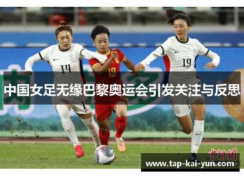 中国女足无缘巴黎奥运会引发关注与反思 中国女足无缘巴黎奥运会引发关注与反思