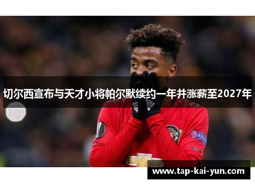 切尔西宣布与天才小将帕尔默续约一年并涨薪至2027年 切尔西宣布与天才小将帕尔默续约一年并涨薪至2027年