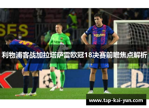利物浦客战加拉塔萨雷欧冠18决赛前瞻焦点解析 利物浦客战加拉塔萨雷欧冠18决赛前瞻焦点解析