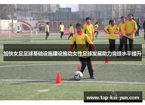 加快女足足球基础设施建设推动女性足球发展助力竞技水平提升 加快女足足球基础设施建设推动女性足球发展助力竞技水平提升