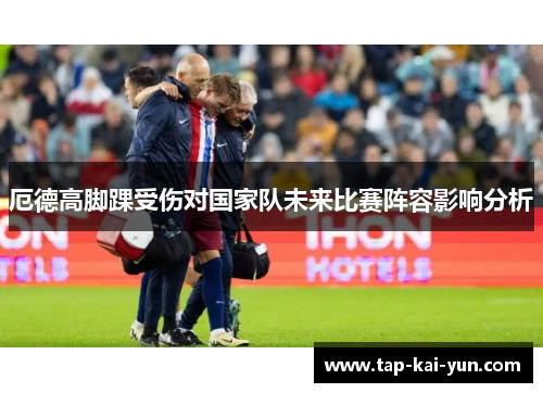 厄德高脚踝受伤对国家队未来比赛阵容影响分析 厄德高脚踝受伤对国家队未来比赛阵容影响分析