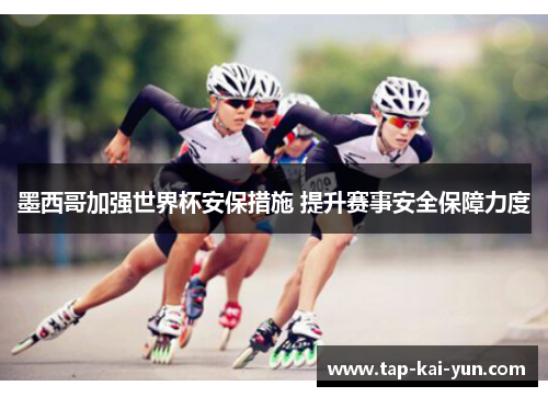 墨西哥加强世界杯安保措施 提升赛事安全保障力度 墨西哥加强世界杯安保措施 提升赛事安全保障力度