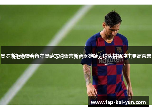 奥罗斯拒绝转会留守奥萨苏纳誓言新赛季继续为球队拼搏冲击更高荣誉 奥罗斯拒绝转会留守奥萨苏纳誓言新赛季继续为球队拼搏冲击更高荣誉