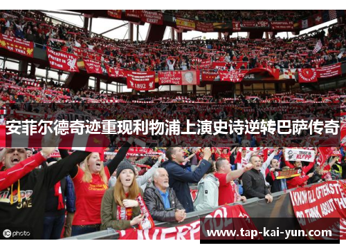 安菲尔德奇迹重现利物浦上演史诗逆转巴萨传奇 安菲尔德奇迹重现利物浦上演史诗逆转巴萨传奇