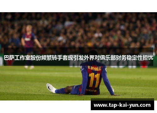 巴萨工作室股份频繁转手套现引发外界对俱乐部财务稳定性担忧 巴萨工作室股份频繁转手套现引发外界对俱乐部财务稳定性担忧