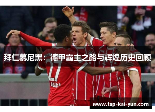 拜仁慕尼黑:德甲霸主之路与辉煌历史回顾 拜仁慕尼黑:德甲霸主之路与辉煌历史回顾