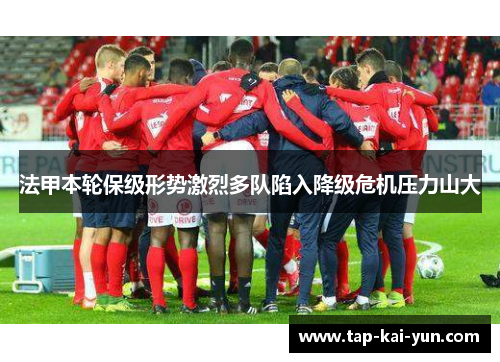 法甲本轮保级形势激烈多队陷入降级危机压力山大