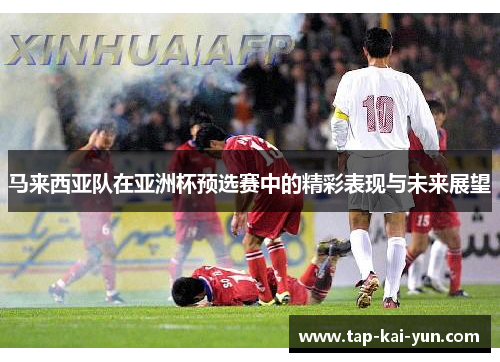 马来西亚队在亚洲杯预选赛中的精彩表现与未来展望