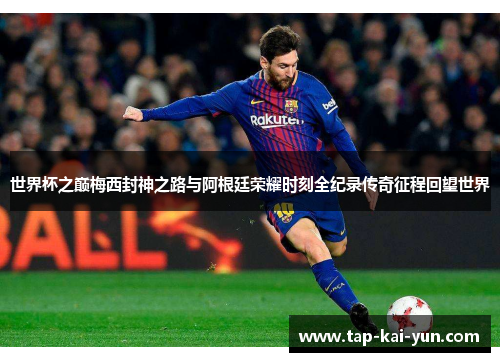 世界杯之巅梅西封神之路与阿根廷荣耀时刻全纪录传奇征程回望世界