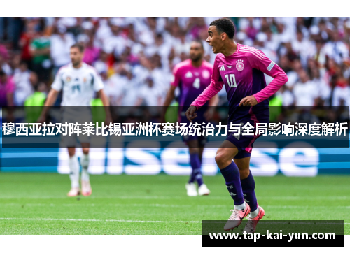 穆西亚拉对阵莱比锡亚洲杯赛场统治力与全局影响深度解析 穆西亚拉对阵莱比锡亚洲杯赛场统治力与全局影响深度解析