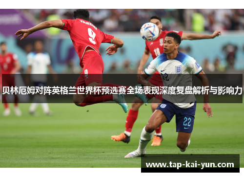 贝林厄姆对阵英格兰世界杯预选赛全场表现深度复盘解析与影响力