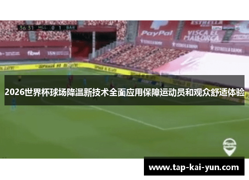 2026世界杯球场降温新技术全面应用保障运动员和观众舒适体验 2026世界杯球场降温新技术全面应用保障运动员和观众舒适体验