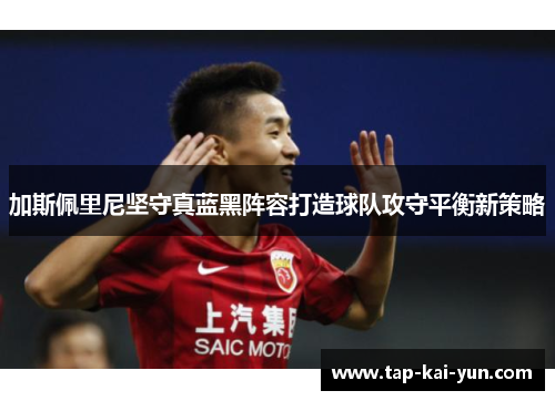 加斯佩里尼坚守真蓝黑阵容打造球队攻守平衡新策略 加斯佩里尼坚守真蓝黑阵容打造球队攻守平衡新策略