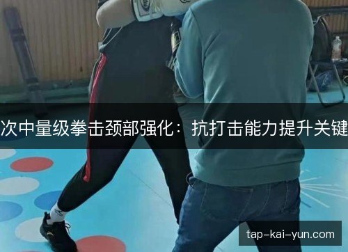 次中量级拳击颈部强化：抗打击能力提升关键